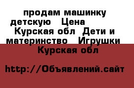 продам машинку детскую › Цена ­ 1 000 - Курская обл. Дети и материнство » Игрушки   . Курская обл.